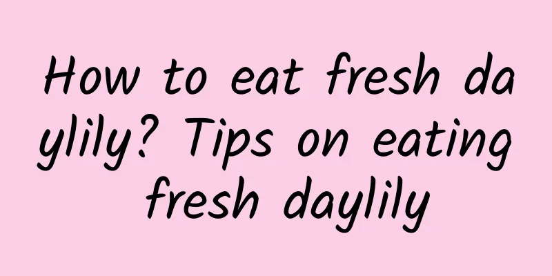 How to eat fresh daylily? Tips on eating fresh daylily