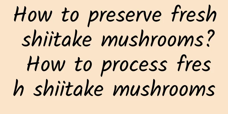 How to preserve fresh shiitake mushrooms? How to process fresh shiitake mushrooms