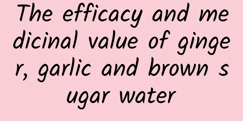 The efficacy and medicinal value of ginger, garlic and brown sugar water