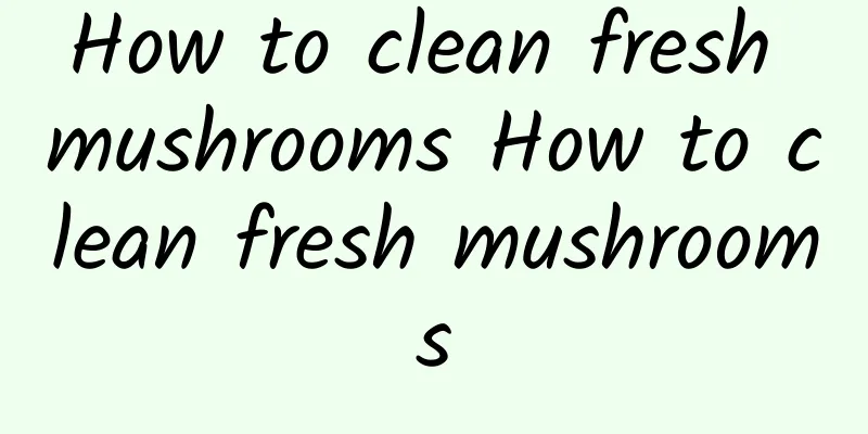 How to clean fresh mushrooms How to clean fresh mushrooms