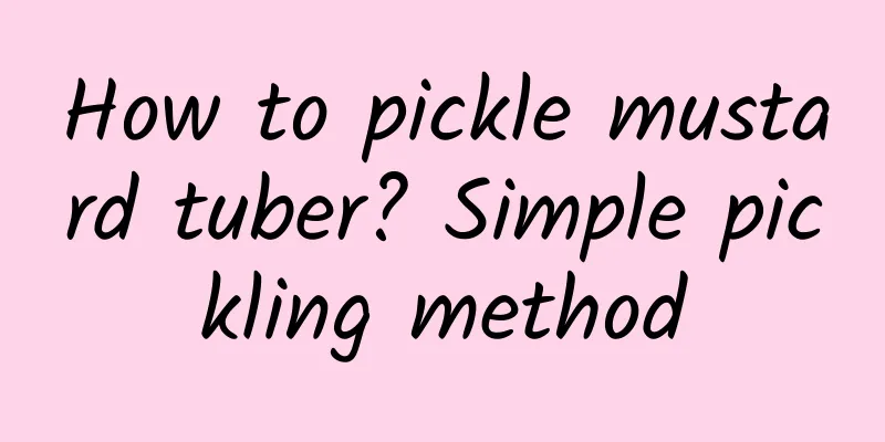 How to pickle mustard tuber? Simple pickling method