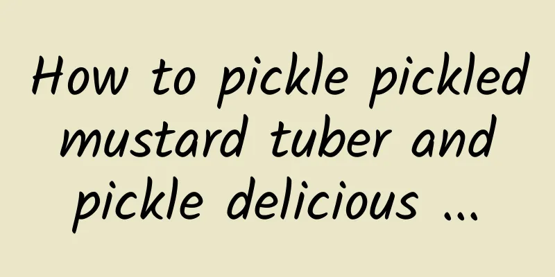 How to pickle pickled mustard tuber and pickle delicious ...