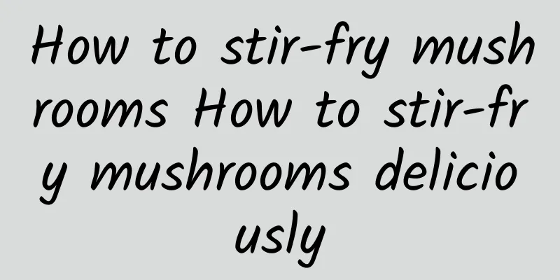 How to stir-fry mushrooms How to stir-fry mushrooms deliciously