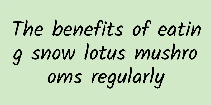 The benefits of eating snow lotus mushrooms regularly