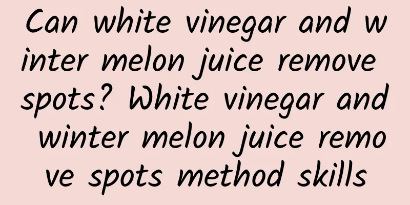 Can white vinegar and winter melon juice remove spots? White vinegar and winter melon juice remove spots method skills