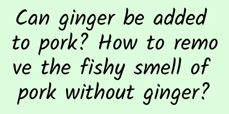 Can ginger be added to pork? How to remove the fishy smell of pork without ginger?