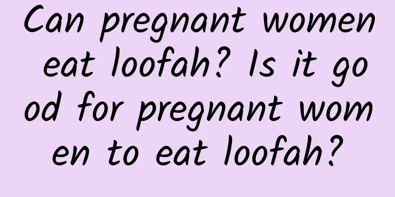 Can pregnant women eat loofah? Is it good for pregnant women to eat loofah?