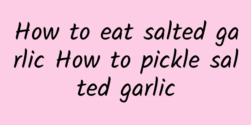 How to eat salted garlic How to pickle salted garlic