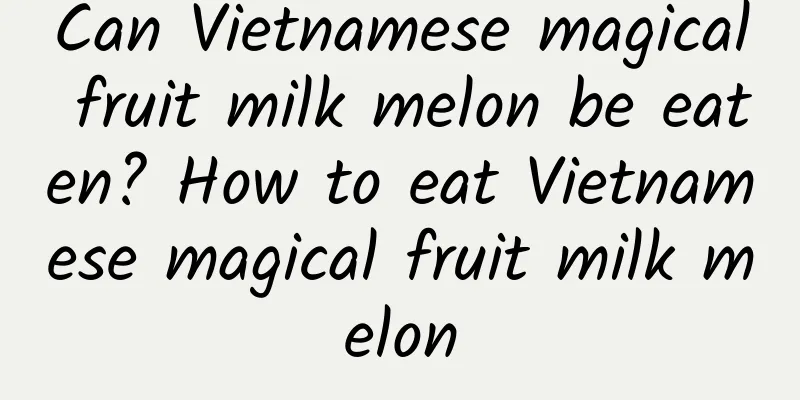 Can Vietnamese magical fruit milk melon be eaten? How to eat Vietnamese magical fruit milk melon