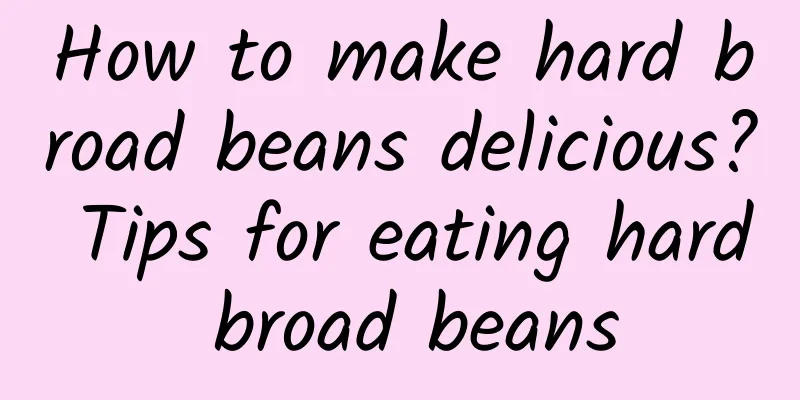 How to make hard broad beans delicious? Tips for eating hard broad beans