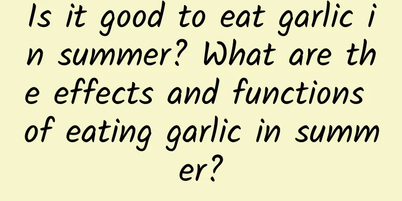 Is it good to eat garlic in summer? What are the effects and functions of eating garlic in summer?