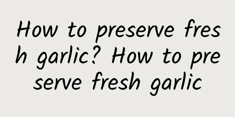 How to preserve fresh garlic? How to preserve fresh garlic