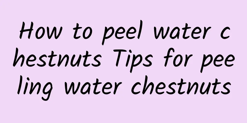 How to peel water chestnuts Tips for peeling water chestnuts