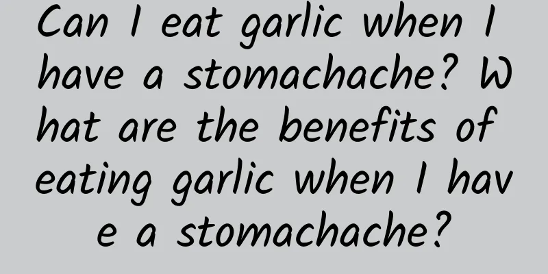 Can I eat garlic when I have a stomachache? What are the benefits of eating garlic when I have a stomachache?