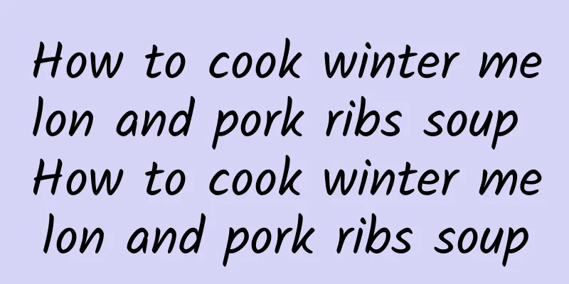 How to cook winter melon and pork ribs soup How to cook winter melon and pork ribs soup