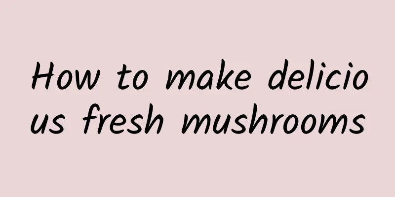 How to make delicious fresh mushrooms