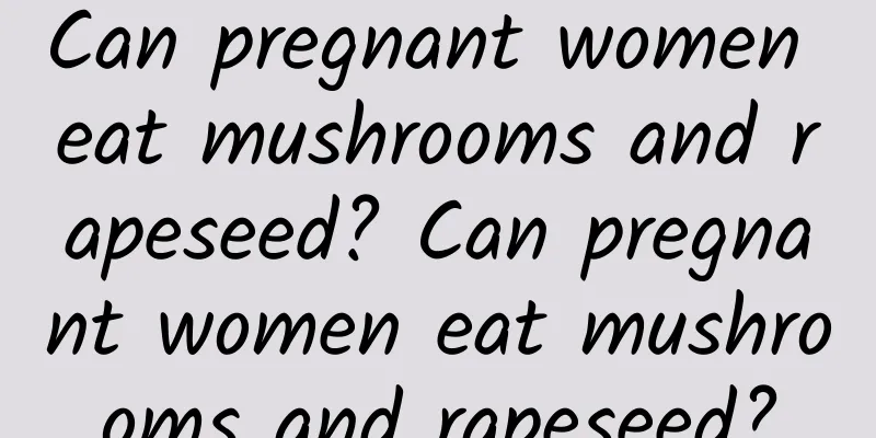 Can pregnant women eat mushrooms and rapeseed? Can pregnant women eat mushrooms and rapeseed?