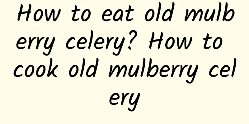 How to eat old mulberry celery? How to cook old mulberry celery