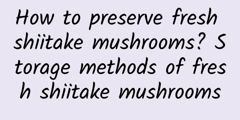 How to preserve fresh shiitake mushrooms? Storage methods of fresh shiitake mushrooms