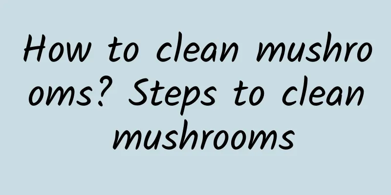 How to clean mushrooms? Steps to clean mushrooms