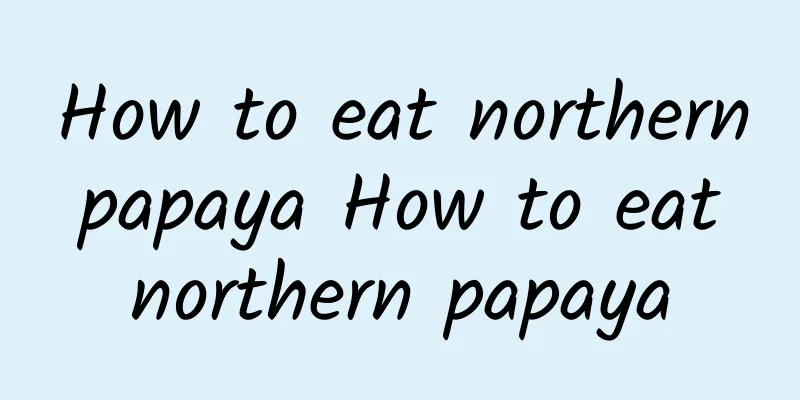 How to eat northern papaya How to eat northern papaya