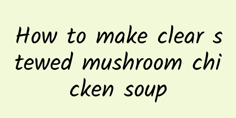 How to make clear stewed mushroom chicken soup