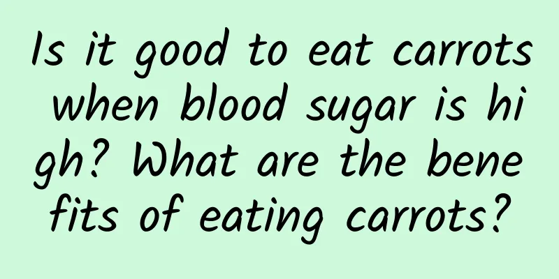 Is it good to eat carrots when blood sugar is high? What are the benefits of eating carrots?