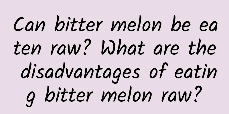 Can bitter melon be eaten raw? What are the disadvantages of eating bitter melon raw?