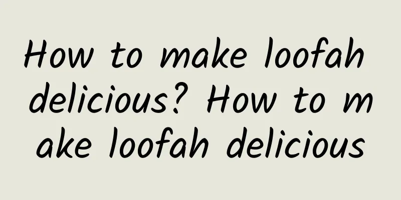 How to make loofah delicious? How to make loofah delicious