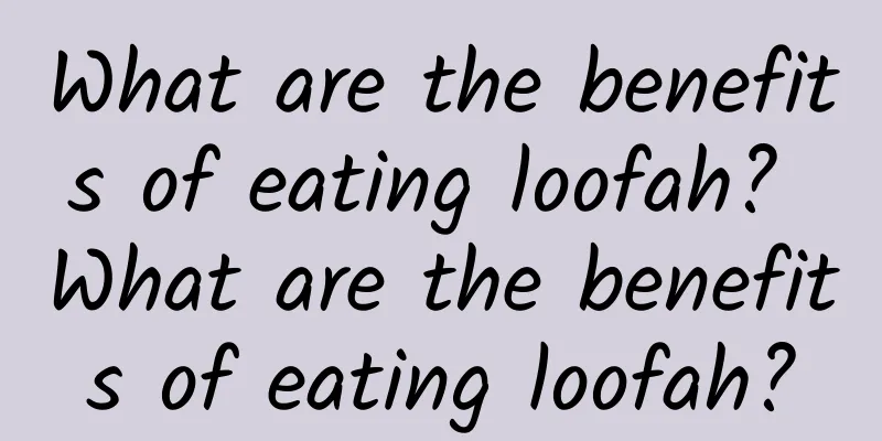 What are the benefits of eating loofah? What are the benefits of eating loofah?