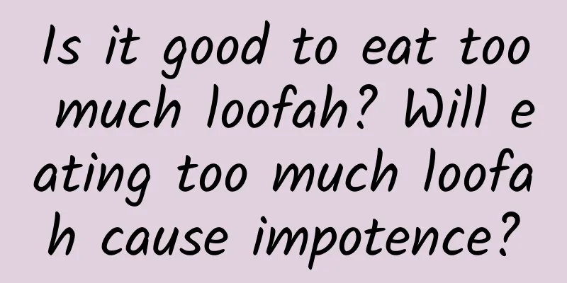 Is it good to eat too much loofah? Will eating too much loofah cause impotence?