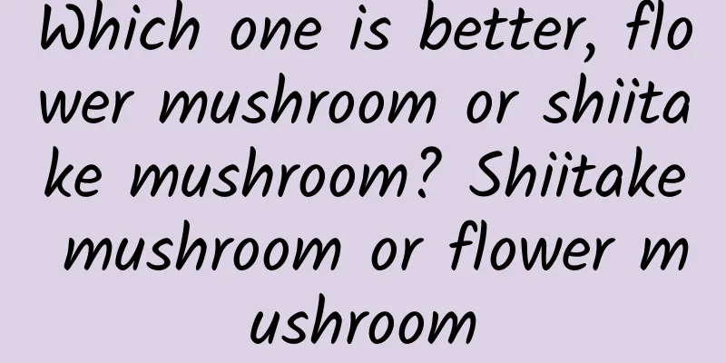 Which one is better, flower mushroom or shiitake mushroom? Shiitake mushroom or flower mushroom