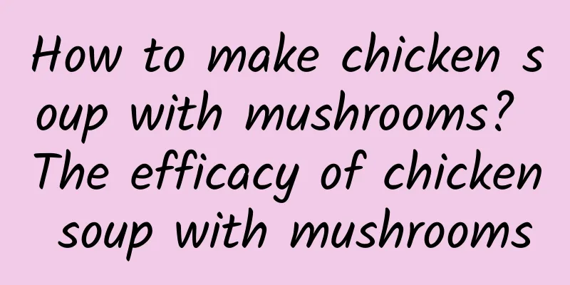 How to make chicken soup with mushrooms? The efficacy of chicken soup with mushrooms