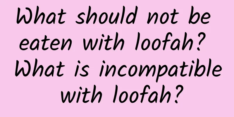 What should not be eaten with loofah? What is incompatible with loofah?