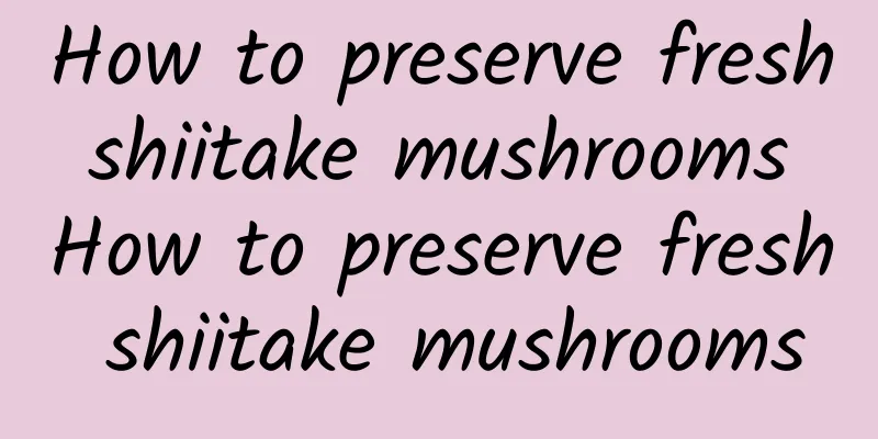 How to preserve fresh shiitake mushrooms How to preserve fresh shiitake mushrooms