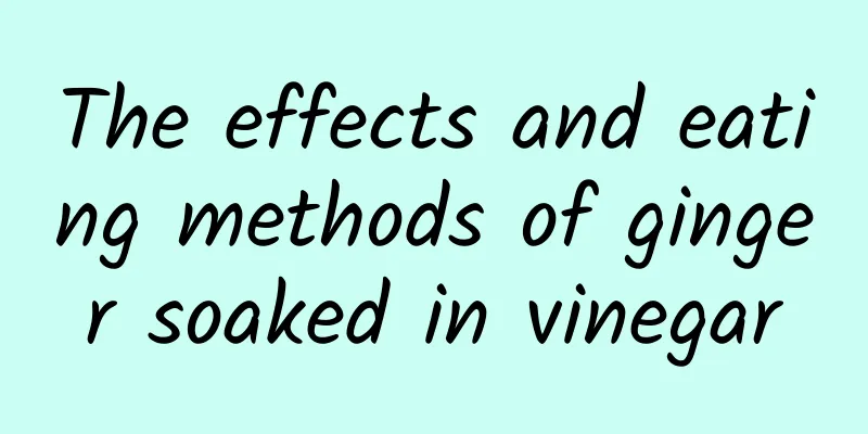 The effects and eating methods of ginger soaked in vinegar