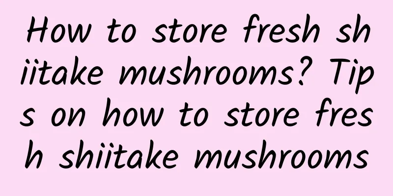 How to store fresh shiitake mushrooms? Tips on how to store fresh shiitake mushrooms