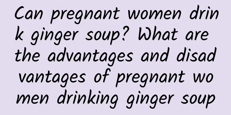 Can pregnant women drink ginger soup? What are the advantages and disadvantages of pregnant women drinking ginger soup