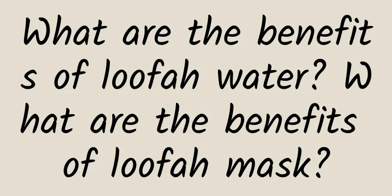 What are the benefits of loofah water? What are the benefits of loofah mask?