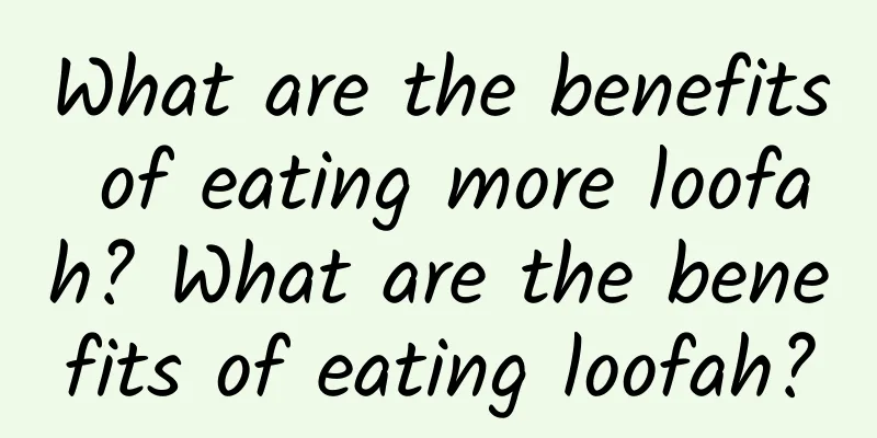 What are the benefits of eating more loofah? What are the benefits of eating loofah?