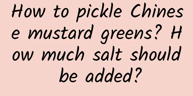 How to pickle Chinese mustard greens? How much salt should be added?