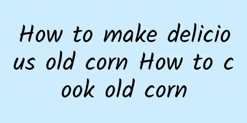 How to make delicious old corn How to cook old corn