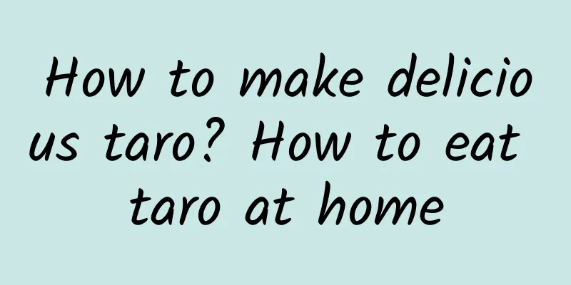 How to make delicious taro? How to eat taro at home