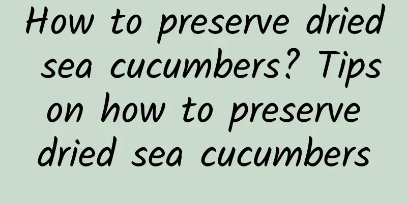 How to preserve dried sea cucumbers? Tips on how to preserve dried sea cucumbers