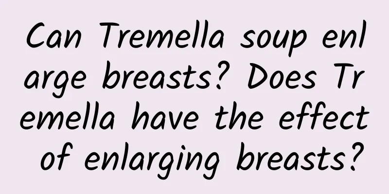 Can Tremella soup enlarge breasts? Does Tremella have the effect of enlarging breasts?