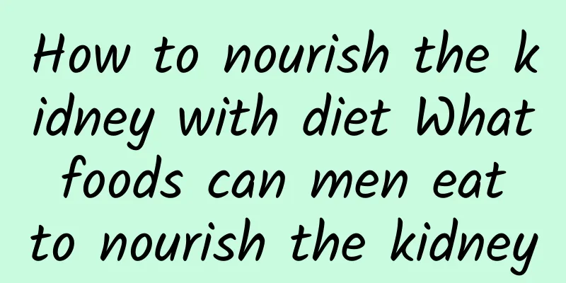 How to nourish the kidney with diet What foods can men eat to nourish the kidney