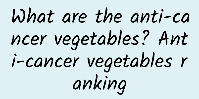 What are the anti-cancer vegetables? Anti-cancer vegetables ranking