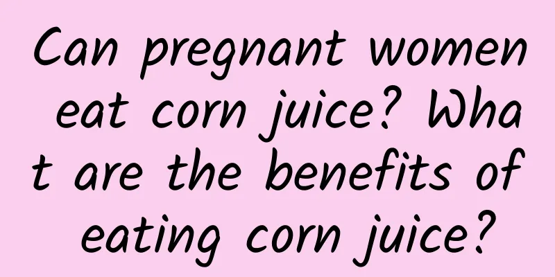 Can pregnant women eat corn juice? What are the benefits of eating corn juice?