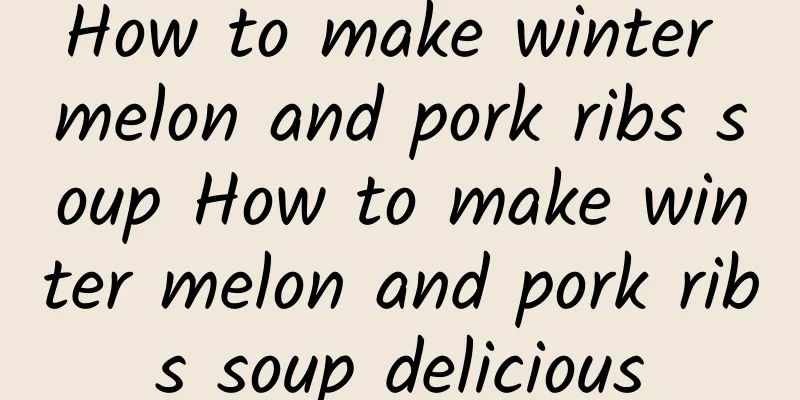 How to make winter melon and pork ribs soup How to make winter melon and pork ribs soup delicious