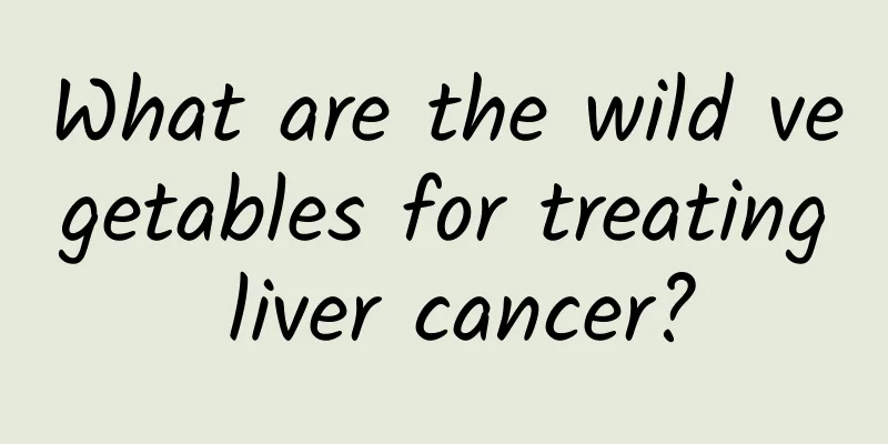 What are the wild vegetables for treating liver cancer?